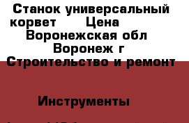 Станок универсальный корвет 24 › Цена ­ 10 000 - Воронежская обл., Воронеж г. Строительство и ремонт » Инструменты   